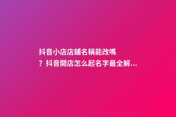 抖音小店店鋪名稱能改嗎？抖音開店怎么起名字最全解答！